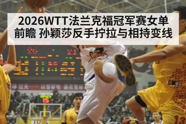 2026WTT法兰克福冠军赛女单前瞻 孙颖莎反手拧拉与相持变线