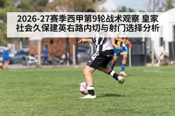 2026-27赛季西甲第9轮战术观察 皇家社会久保建英右路内切与射门选择分析
