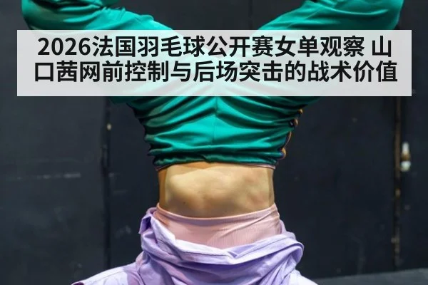2026法国羽毛球公开赛女单观察 山口茜网前控制与后场突击的战术价值